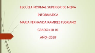 ESCUELA NORMAL SUPERIOR DE NEIVA
INFORMATICA
MARIA FERNANDA RAMIREZ FLORIANO
GRADO=10-01
AÑO=2018
 