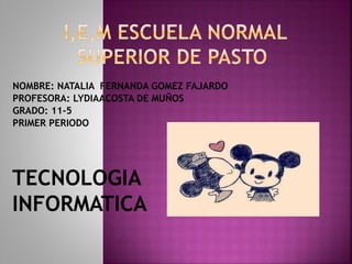 NOMBRE: NATALIA FERNANDA GOMEZ FAJARDO
PROFESORA: LYDIAACOSTA DE MUÑOS
GRADO: 11-5
PRIMER PERIODO
TECNOLOGIA
INFORMATICA
 