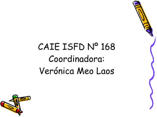 CAIE ISFD Nº 168 Coordinadora: Verónica Meo Laos 
