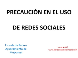 PRECAUCIÓN EN EL USO

     DE REDES SOCIALES

Escuela de Padres
                             Inma Moltó
Ayuntamiento de     www.periodistasocialmedia.com
   Mutxamel
 