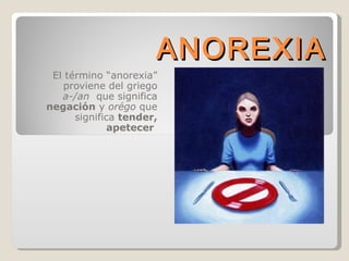 ANOREXIA El término “anorexia” proviene del griego  a-/an  que significa  negación  y  orégo  que significa  tender, apetecer   