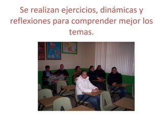 Se realizan ejercicios, dinámicas y reflexiones para comprender mejor los temas. 
