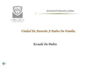 Unidad De Atención A Padres De Familia. Escuela De Padres Secretaría de Educación y Cultura   
