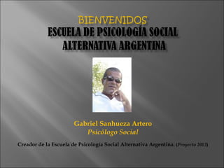 Gabriel Sanhueza Artero Psicólogo Social Creador de la Escuela de Psicología Social Alternativa Argentina . ( Proyecto 2013 ) 
