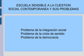 ESCUELA SENSIBLE A LA CUESTION
SOCIAL CONTEMPORANEA Y SUS PROBLEMAS
Problema de la integración social
Problema de la crisis de sentido
Problema de la democracia
 