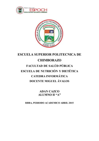 ESCUELA SUPERIOR POLITECNICA DE
CHIMBORAZO
FACULTAD DE SALÚD PÚBLICA
ESCUELA DE NUTRICIÓN Y DIETÉTICA
CATEDRA INFORMÁTICA
DOCENTE MIGUEL ÁVALOS
ADAN CAZCO
ALUMNO II “A”
RBBA, PERIODO ACADEMICO ABRIL 2015
 