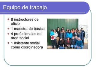 Equipo de trabajo 8 instructores de oficio 1 maestra de básica 4 profesionales del área social 1 asistente social como coordinadora 