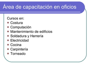 Área de capacitación en oficios Cursos en: Costura Computación Mantenimiento de edificios Soldadura y Herrería Electricidad Cocina Carpintería Torneado 
