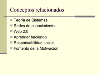 Conceptos relacionados Teoría de Sistemas Redes de conocimientos Web 2.0 Aprender haciendo Responsabilidad social Fomento de la Motivación 