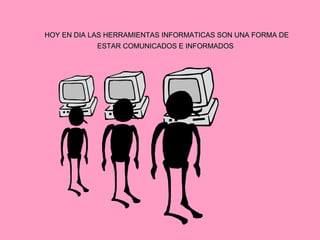 HOY EN DIA LAS HERRAMIENTAS INFORMATICAS SON UNA FORMA DE ESTAR COMUNICADOS E INFORMADOS   