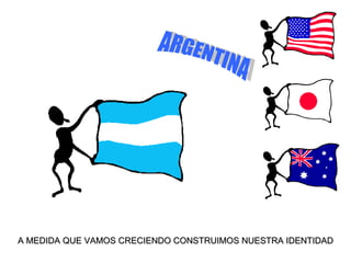 A MEDIDA QUE VAMOS CRECIENDO CONSTRUIMOS NUESTRA IDENTIDAD ARGENTINA 