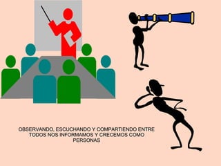 OBSERVANDO, ESCUCHANDO Y COMPARTIENDO ENTRE TODOS NOS INFORMAMOS Y CRECEMOS COMO PERSONAS 