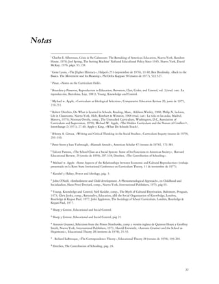 Notas
    1
     Charles E. Silberman, Crisis in fhe Calssroom: The Remaking of American Education, Nueva York, Random
    House, 1970; Joel Spring, The Sorting Machine' Nafional Educalional Policy Since 1945, Nueva York, David
    McKay, 1976, págs. 93.139.
    2
     Gene Lyons, «The JIigher Illiteracy», Halper's 253 (septiembre de 1976), 33.40; Ben Brodinsky, «Back to the
    Basics. The Movement and Its Meaning», Phi Delta Kappan 58 (marzo de 1977), 522.527.
    3
         Pinar, «Notes on the Currículum Field».
    4
     Bourdieu y Passeron, Reproduction in Education; Bernstein, Clan, Codes, and Control, vol. 3 (trad. cast.. La
    reproducción, Barcelona, Laja, 1981); Young, Knowledge and Control.
    5
     Mjchael w. Apple, «Curriculum as Ideological Selection», Comparative Education Review 20, junio de 1975,
    210.211.
    6
     Robert Dreeben, On What is Leamed in Schools, Reading, Mass., Addíson.Wesley, 1968; Phílíp N. lackson,
    Life in Classrooms, Nueva York, Holt, Rinehart & Winston, 1968 (trad. cast.: La vida en las aulas, Madrid,
    Marova, 1975); Norman Overly, comp., The Unstudied Curriculum, Washington, D.C, Association of
    Curriculum and Supervision, 1970); Michael W. Apple, «The Hidden Currículum and the Nature of Conflico>,
    Interchange 2 (1971), 27.40; Apple y King, «What Do Schools Teach?,
    7
     IHenry A. Gíroux, «Writing and Critical Thinkíng ín the Social Studies», Curriculum Inquiry (marzo de 1979),
    291-310.
    8
         Peter Stern y lean Yarbrough, «Hannah Arendt», American Scholar 47 (verano de 1978}, 371.381.
    9
     Talcott Parsons, «The School Class as a Social System: Some of Its Functions ín Amerícan Socíety», Harvard
    Educational Review, 29 (otoño de 1959), 297.318; Dreeben, «The Contributíon of Schoolíng».

     Michael w. Apple. «Some Aspects of the Relatíonships between Economíc and Cultural Reproductíon» (trabajo
    10

    presentado en la Kent State Invítational Conference on Currículum Theory, 11 de noviembre de 1977).
    11
         Karabel y Halsey, Power and Ideology, pág. 3.

     John O'Neill, «Embodiment and Child development. A Phenomenological Approach», en Childhood and
    12

    Socializalion, Hans Peter DreitzeI, comp., Nueva York, International Publishers, 1973, pág 65.

     Young, Knowledge and Control; Nell Keddie, comp., The Myth of Cultural Deprivation, Baltimore, Penguin,
    13

    1973; Chris Jenks, comp., Rationality, Education, alld the Social Organization of Knowledge, Londres,
    Routledge & Kegan Paul, 1977; John Eggleston, The Sociology of School Curriculum, Londres, Routledge &
    Kegan Paul, 1977.
    14
         Sharp y Greene, Educational and Social Control.
    15
         Sharp y Greene, Educational and Social Control, pág 21

     Antonio Gramsci, Selections from the Prison Notebooks, comp y versión inglesa de Quinton Hoare y Geoffrey
    16

    Smith, Nueva York, International Publishers, 1971; Harold Entwistle, «Antonio Gramsci and the School as
    Hegemonic», Educational Theory 28 (invierno de 1978), 23-33.
    17
         . Richard LaBreoque, «The Correspondence Theory», Educational Theory 28 (verano de 1978), 194-201.
    18
         Dreeben, The Contribution of Schooling, pág. 24.




                                                                                                                    22
 