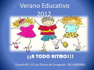Verano Educativo
        2012




        ¡¡A TODO RITMO!!!
Escuela Nº 122 Las Toscas de Caraguatá- TACUAREMBO
 