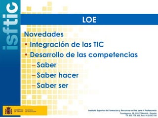 LOE
Novedades
• Integración de las TIC
• Desarrollo de las competencias
   – Saber
   – Saber hacer
   – Saber ser
 