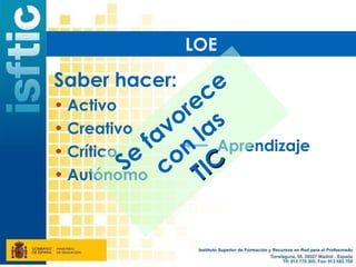 LOE

Saber hacer:      e
                c
• Activo
               o re s
• Creativo    v la
• Crítico e fa n Aprendizaje
         S co TIC
• Autónomo
 