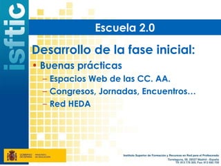 Escuela 2.0

Desarrollo de la fase inicial:
• Buenas prácticas
  – Espacios Web de las CC. AA.
  – Congresos, Jornadas, Encuentros…
  – Red HEDA
 