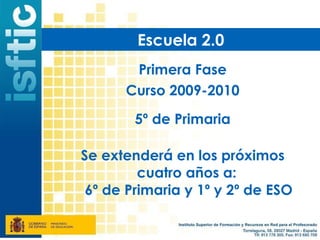 Escuela 2.0
       Primera Fase
      Curso 2009-2010

        5º de Primaria

Se extenderá en los próximos
         cuatro años a:
 6º de Primaria y 1º y 2º de ESO
 