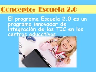 Concepto:  Escuela 2.0El programa Escuela 2.0 es un programa innovador de integración de las TIC en los centros educativos.