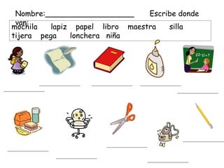 mochila  lapiz  papel  libro  maestra  silla  tijera  pega  lonchera  niña Nombre:___________________ Escribe donde van: 