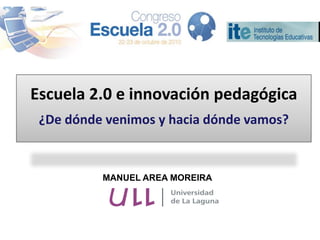 Escuela 2.0 e innovación pedagógica
 ¿De dónde venimos y hacia dónde vamos?


          MANUEL AREA MOREIRA
 