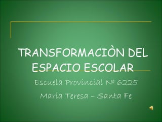 TRANSFORMACIÒN DEL ESPACIO ESCOLAR Escuela Provincial Nº 6225 Maria Teresa – Santa Fe 