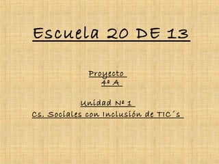 Escuela 20 DE 13
Proyecto
4º A
Unidad Nº 1
Cs. Sociales con Inclusión de TIC´s
 