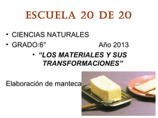 ESCUELA 20 DE 20
• CIENCIAS NATURALES
• GRADO:6° Año 2013
• “LOS MATERIALES Y SUS
TRANSFORMACIONES”
Elaboración de manteca
 