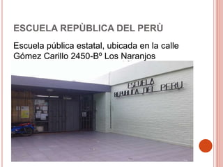 ESCUELA REPÙBLICA DEL PERÙ 
Escuela pública estatal, ubicada en la calle 
Gómez Carillo 2450-Bº Los Naranjos 
 