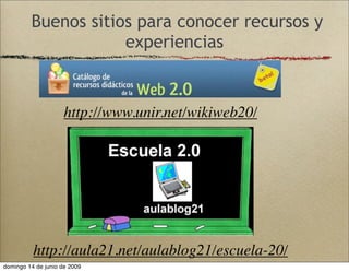 http://www.unir.net/wikiweb20/
http://aula21.net/aulablog21/escuela-20/
Buenos sitios para conocer recursos y
experiencias
domingo 14 de junio de 2009
 