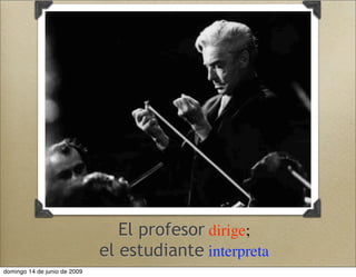 El profesor dirige;
el estudiante interpreta
domingo 14 de junio de 2009
 