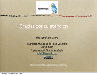 Nos vemos en la red
Francisco Muñoz de la Peña Castrillo
Junio 2009
http:/www.aula21.net/aulablog21
aula21@gmail.com
http://creativecommons.org/licenses/by-nc-nd/3.0/es/
domingo 14 de junio de 2009
 