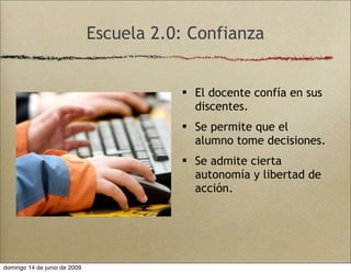 Escuela 2.0: Confianza
 El docente confía en sus
discentes.
 Se permite que el
alumno tome decisiones.
 Se admite cierta
autonomía y libertad de
acción.
domingo 14 de junio de 2009
 