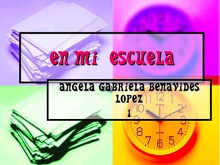 EN MI ESCUELA
 ANGELA GABRIELA BENAVIDES
           LOPEZ
             1
 