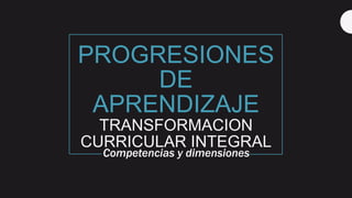 PROGRESIONES
DE
APRENDIZAJE
TRANSFORMACION
CURRICULAR INTEGRAL
Competencias y dimensiones
 