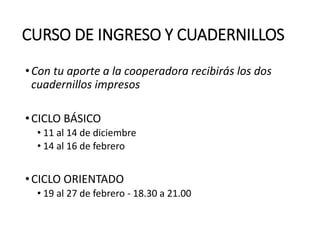 CURSO DE INGRESO Y CUADERNILLOS
•Con tu aporte a la cooperadora recibirás los dos
cuadernillos impresos
•CICLO BÁSICO
• 11 al 14 de diciembre
• 14 al 16 de febrero
•CICLO ORIENTADO
• 19 al 27 de febrero - 18.30 a 21.00
 