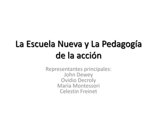 La Escuela Nueva y La Pedagogía
de la acción
Representantes principales:
John Dewey
Ovidio Decroly
María Montessori
Celestin Freinet
 