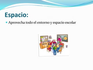 Espacio:
Aprovecha todo el entorno y espacio escolar