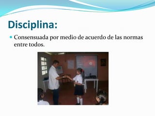 Disciplina:
Consensuada por medio de acuerdo de las normas
entre todos.