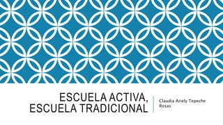 ESCUELA ACTIVA,
ESCUELA TRADICIONAL
Claudia Ariely Tepeche
Rosas
 