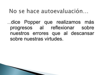 …dice  Popper que realizamos más
 progresos al reflexionar sobre
 nuestros errores que al descansar
 sobre nuestras virtudes.
 