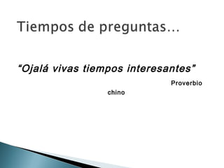 “Ojalá vivas tiempos interesantes”
                             Proverbio
                 chino
 