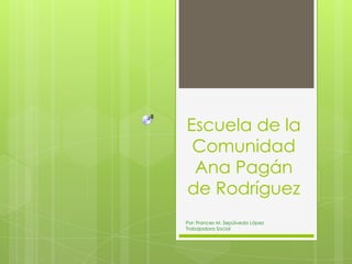 Escuela de la
Comunidad
Ana Pagán
de Rodríguez
Por: Frances M. Sepúlveda López
Trabajadora Social
 