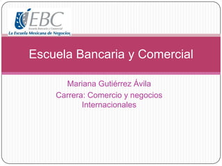 Mariana Gutiérrez Ávila
Carrera: Comercio y negocios
Internacionales
Escuela Bancaria y Comercial
 