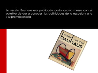 La revista Bauhaus era publicada cada cuatro meses con el
objetivo de dar a conocer las actividades de la escuela y a la
vez promocionarla
 