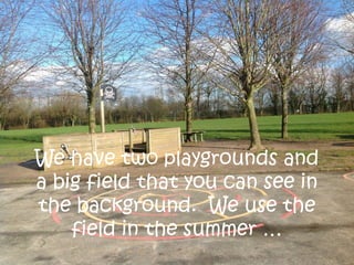 We have two playgrounds and
a big field that you can see in
the background. We use the
field in the summer …
 