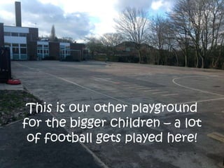 This is our other playground
for the bigger children – a lot
of football gets played here!
 
