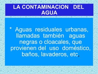 LA CONTAMINACION  DEL  AGUA *  Aguas  residuales  urbanas, llamadas  también  aguas negras o cloacales, que provienen del  uso  doméstico, baños, lavaderos, etc , 