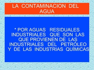 LA  CONTAMINACION  DEL  AGUA * POR AGUAS  RESIDUALES INDUSTRIALES  QUE  SON  LAS  QUE PROVIENEN DE  LAS  INDUSTRIALES  DEL  PETRÓLEO  Y  DE  LAS  INDUSTRIAS  QUÍMICAS 