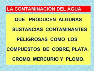 QUE  PRODUCEN  ALGUNAS   SUSTANCIAS  CONTAMINANTES  PELIGROSAS  COMO  LOS  COMPUESTOS  DE  COBRE, PLATA,  CROMO, MERCURIO Y  PLOMO . LA CONTAMINACIÓN DEL AGUA 